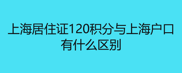 上海居住证120积分与上海户口有什么区别 