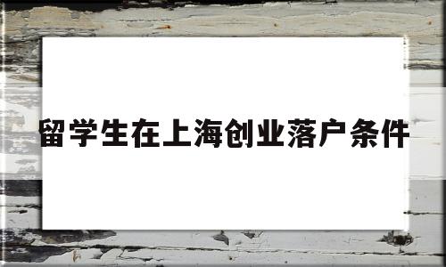 留学生在上海创业落户条件(上海留学生创业落户政策2019) 留学生入户深圳
