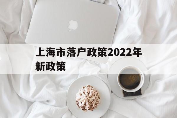 上海市落户政策2022年新政策(上海市落户政策2022年新政策应届生) 深圳积分入户条件