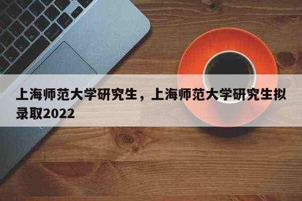 上海师范大学研究生，上海师范大学研究生拟录取2022 教育