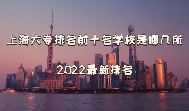 上海大专排名前十名学校是哪几所，上海大专排名2022最新排名