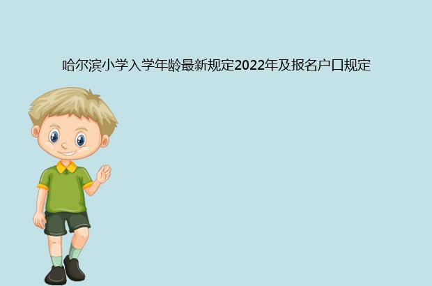 哈尔滨小学入学年龄最新规定2022年及报名户口规定