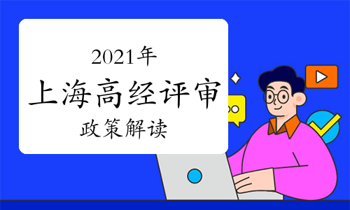 2021年上海高级经济师职称评审政策解读汇总(5月12日更新)