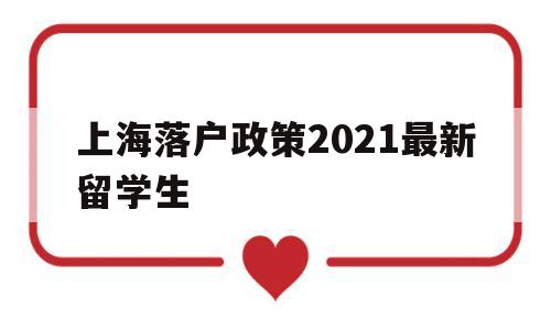 上海落户政策2021最新留学生(2021年留学生上海落户新政策出炉) 留学生入户深圳